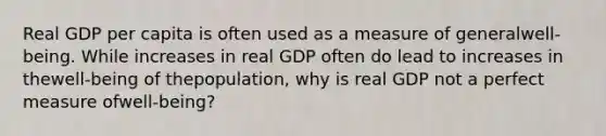 Real GDP per capita is often used as a measure of general​well-being. While increases in real GDP often do lead to increases in the​well-being of the​population, why is real GDP not a perfect measure of​well-being?