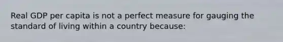 Real GDP per capita is not a perfect measure for gauging the standard of living within a country because: