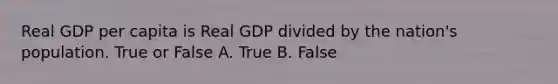 Real GDP per capita is Real GDP divided by the nation's population. True or False A. True B. False