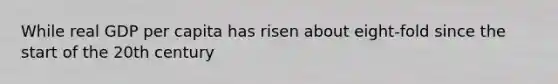 While real GDP per capita has risen about eight-fold since the start of the 20th century