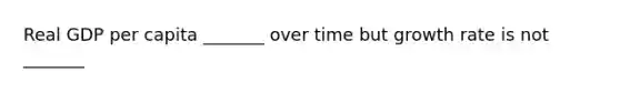 Real GDP per capita _______ over time but growth rate is not _______