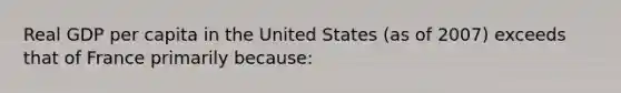 Real GDP per capita in the United States (as of 2007) exceeds that of France primarily because: