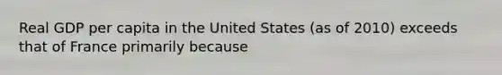 Real GDP per capita in the United States (as of 2010) exceeds that of France primarily because