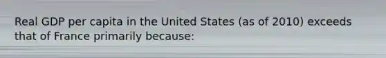 Real GDP per capita in the United States (as of 2010) exceeds that of France primarily because: