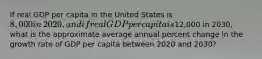 If real GDP per capita in the United States is​ 8,000 in​ 2020, and if real GDP per capita is​12,000 in​ 2030, what is the approximate average annual percent change in the growth rate of GDP per capita between 2020 and​ 2030?