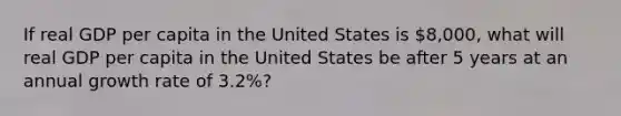 If real GDP per capita in the United States is​ 8,000, what will real GDP per capita in the United States be after 5 years at an annual growth rate of​ 3.2%?