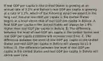 If real GDP per capita in the United States is growing at an annual rate of 3.2% and Bolivia's real GDP per capita is growing at a rate of 1.3%, which of the following would we expect in the long run? Assume real GDP per capita in the United States begins at a level above that of real GDP per capita in Bolivia. A. Real GDP per capita in the United States will always be 1.9% higher than real GDP per capita in Bolivia. B. The difference between the level of real GDP per capita in the United States and real GDP per capita in Bolivia will increase over time. C. The difference between the level of real GDP per capita in the United States and real GDP per capita in Bolivia will always be 1.9 trillion. D. The difference between the level of real GDP per capita in the United States and real GDP per capita in Bolivia will shrink over time.