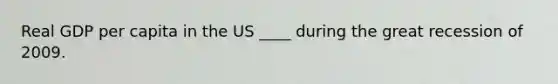 Real GDP per capita in the US ____ during the great recession of 2009.