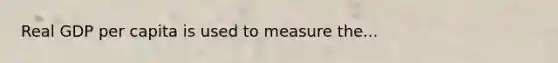 Real GDP per capita is used to measure the...