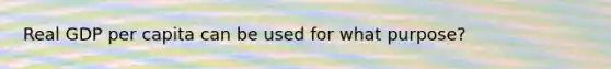 Real GDP per capita can be used for what purpose?
