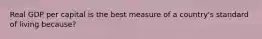 Real GDP per capital is the best measure of a country's standard of living because?