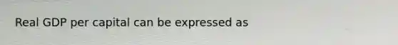 Real GDP per capital can be expressed as