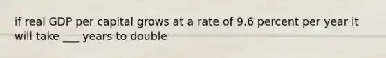 if real GDP per capital grows at a rate of 9.6 percent per year it will take ___ years to double