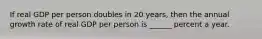 If real GDP per person doubles in 20​ years, then the annual growth rate of real GDP per person is​ ______ percent a year.