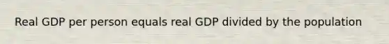 Real GDP per person equals real GDP divided by the population