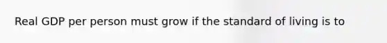 Real GDP per person must grow if the standard of living is to