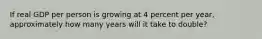If real GDP per person is growing at 4 percent per year, approximately how many years will it take to double?