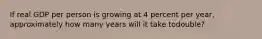 If real GDP per person is growing at 4 percent per year, approximately how many years will it take todouble?