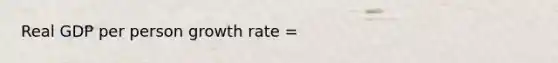 Real GDP per person growth rate =