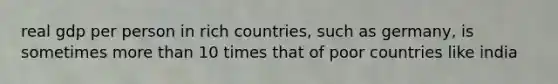 real gdp per person in rich countries, such as germany, is sometimes more than 10 times that of poor countries like india