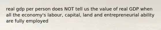 real gdp per person does NOT tell us the value of real GDP when all the economy's labour, capital, land and entrepreneurial ability are fully employed