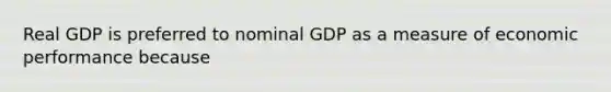 Real GDP is preferred to nominal GDP as a measure of economic performance because