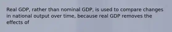 Real GDP, rather than nominal GDP, is used to compare changes in national output over time, because real GDP removes the effects of