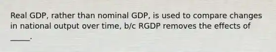 Real GDP, rather than nominal GDP, is used to compare changes in national output over time, b/c RGDP removes the effects of _____.