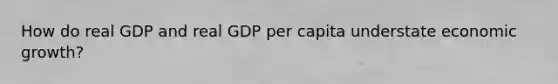 How do real GDP and real GDP per capita understate economic growth?