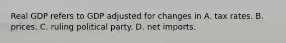 Real GDP refers to GDP adjusted for changes in A. tax rates. B. prices. C. ruling political party. D. net imports.