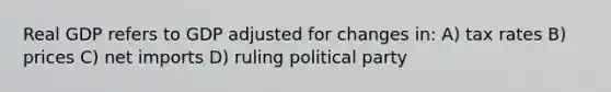 Real GDP refers to GDP adjusted for changes in: A) tax rates B) prices C) net imports D) ruling political party