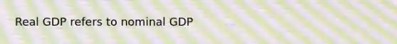 Real GDP refers to nominal GDP