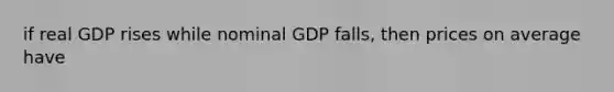 if real GDP rises while nominal GDP falls, then prices on average have