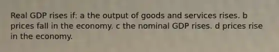 Real GDP rises if: a the output of goods and services rises. b prices fall in the economy. c the nominal GDP rises. d prices rise in the economy.