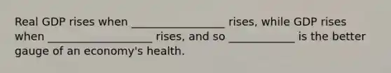 Real GDP rises when _________________ rises, while GDP rises when ___________________ rises, and so ____________ is the better gauge of an economy's health.