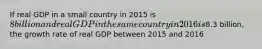 If real GDP in a small country in 2015 is 8 billion and real GDP in the same country in 2016 is8.3 billion, the growth rate of real GDP between 2015 and 2016