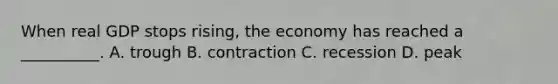 When real GDP stops rising, the economy has reached a __________. A. trough B. contraction C. recession D. peak