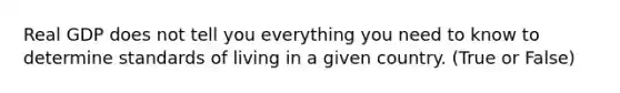 Real GDP does not tell you everything you need to know to determine standards of living in a given country. (True or False)
