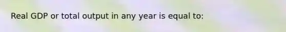 Real GDP or total output in any year is equal to: