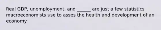 Real GDP, unemployment, and ______ are just a few statistics macroeconomists use to asses the health and development of an economy