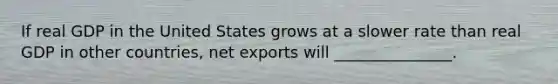 If real GDP in the United States grows at a slower rate than real GDP in other countries, net exports will _______________.