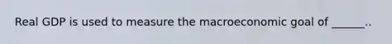 Real GDP is used to measure the macroeconomic goal of ______..