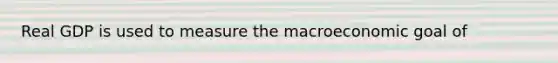 Real GDP is used to measure the macroeconomic goal of