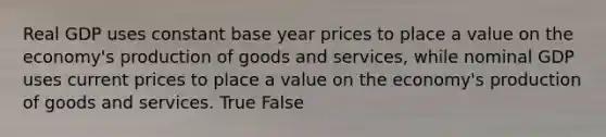 Real GDP uses constant base year prices to place a value on the economy's production of goods and services, while nominal GDP uses current prices to place a value on the economy's production of goods and services. True False