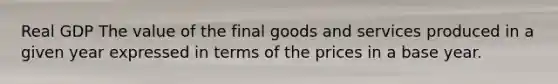 Real GDP The value of the final goods and services produced in a given year expressed in terms of the prices in a base year.