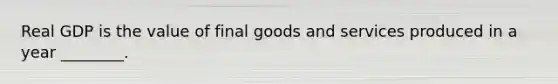 Real GDP is the value of final goods and services produced in a year ________.