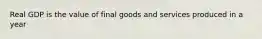 Real GDP is the value of final goods and services produced in a year