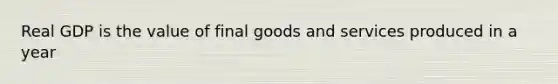 Real GDP is the value of final goods and services produced in a year