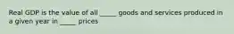 Real GDP is the value of all _____ goods and services produced in a given year in _____ prices