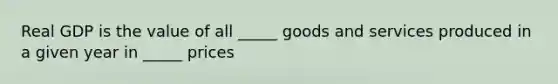 Real GDP is the value of all _____ goods and services produced in a given year in _____ prices